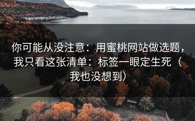 你可能从没注意：用蜜桃网站做选题，我只看这张清单：标签一眼定生死（我也没想到）