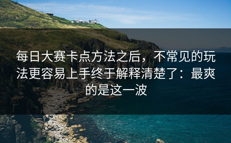 每日大赛卡点方法之后，不常见的玩法更容易上手终于解释清楚了：最爽的是这一波
