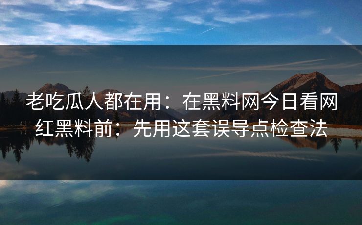 老吃瓜人都在用：在黑料网今日看网红黑料前：先用这套误导点检查法