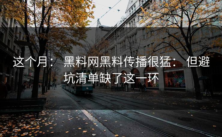 这个月： 黑料网黑料传播很猛： 但避坑清单缺了这一环