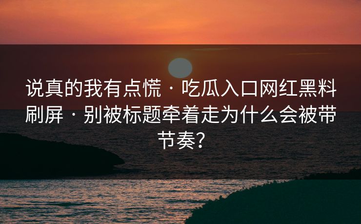 说真的我有点慌 · 吃瓜入口网红黑料刷屏 · 别被标题牵着走为什么会被带节奏?