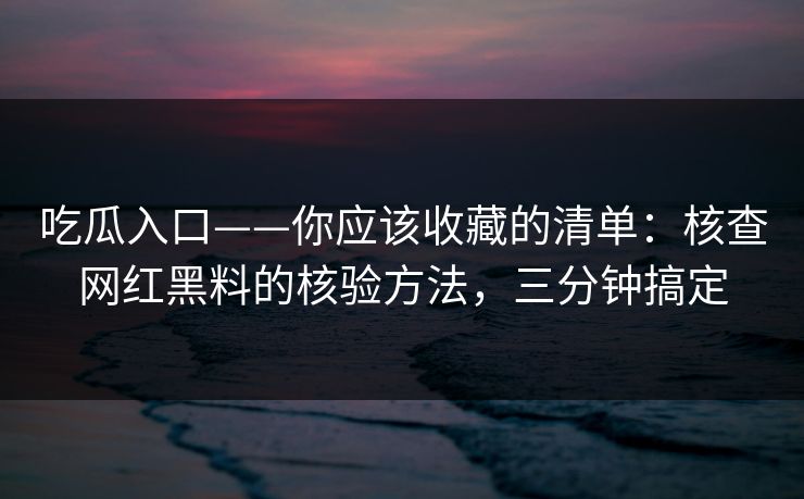 吃瓜入口——你应该收藏的清单:核查网红黑料的核验方法,三分钟搞定 吃瓜入口——你应该收藏的清单:核查网红黑料的核验方法,三分钟搞定