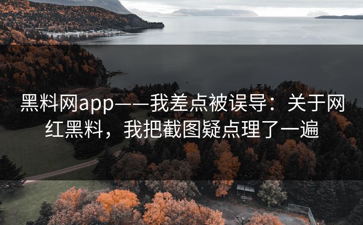 黑料网app——我差点被误导：关于网红黑料，我把截图疑点理了一遍