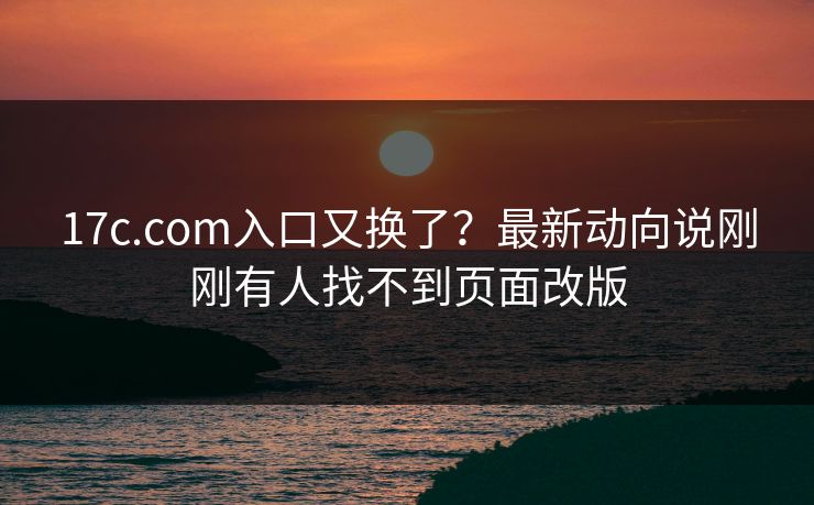 17c.com入口又换了？最新动向说刚刚有人找不到页面改版