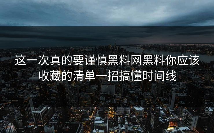 这一次真的要谨慎黑料网黑料你应该收藏的清单一招搞懂时间线